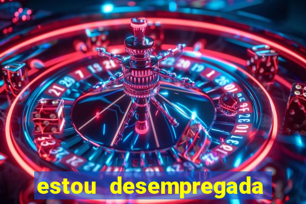 estou desempregada o que fazer para ganhar dinheiro